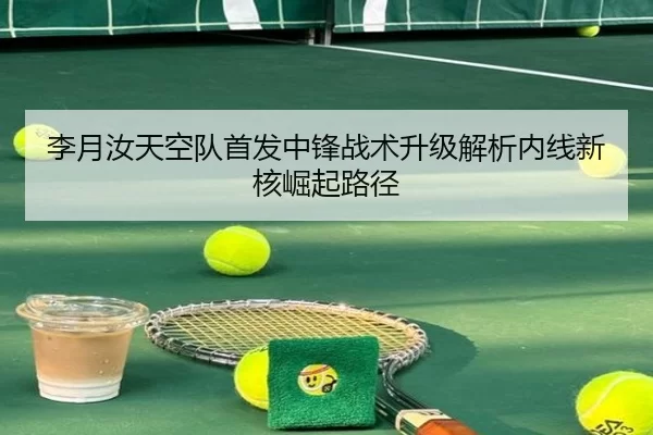 李月汝天空队首发中锋战术升级解析内线新核崛起路径