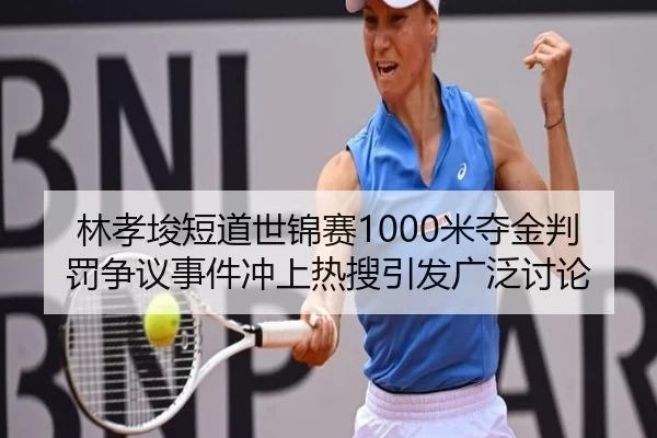 林孝埈短道世锦赛1000米夺金判罚争议事件冲上热搜引发广泛讨论